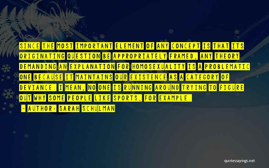 Sarah Schulman Quotes: Since The Most Important Element Of Any Concept Is That Its Originating Question Be Appropriately Framed, Any Theory Demanding An