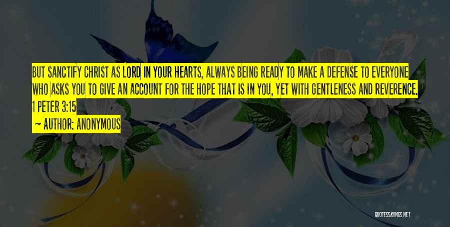 Anonymous Quotes: But Sanctify Christ As Lord In Your Hearts, Always Being Ready To Make A Defense To Everyone Who Asks You