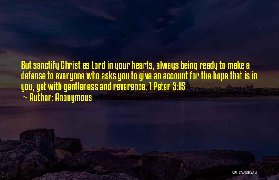 Anonymous Quotes: But Sanctify Christ As Lord In Your Hearts, Always Being Ready To Make A Defense To Everyone Who Asks You