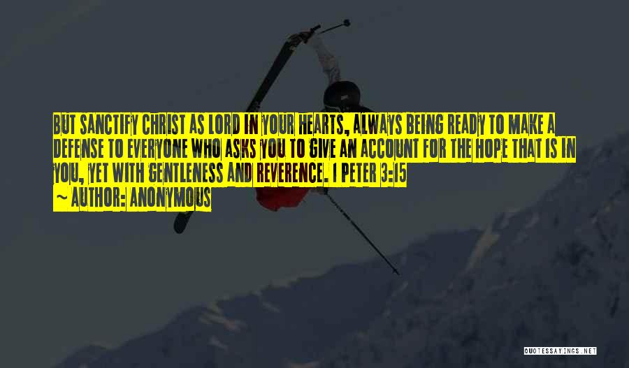 Anonymous Quotes: But Sanctify Christ As Lord In Your Hearts, Always Being Ready To Make A Defense To Everyone Who Asks You