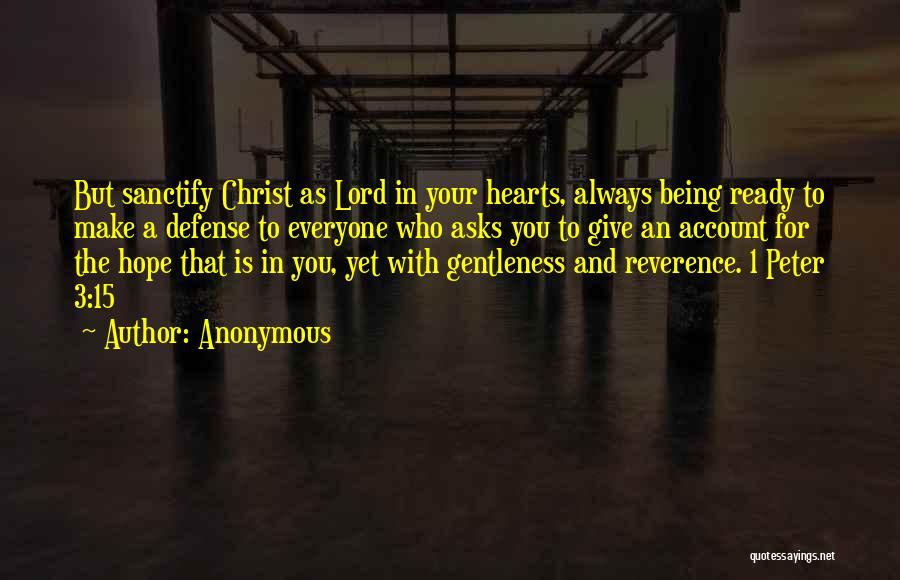 Anonymous Quotes: But Sanctify Christ As Lord In Your Hearts, Always Being Ready To Make A Defense To Everyone Who Asks You