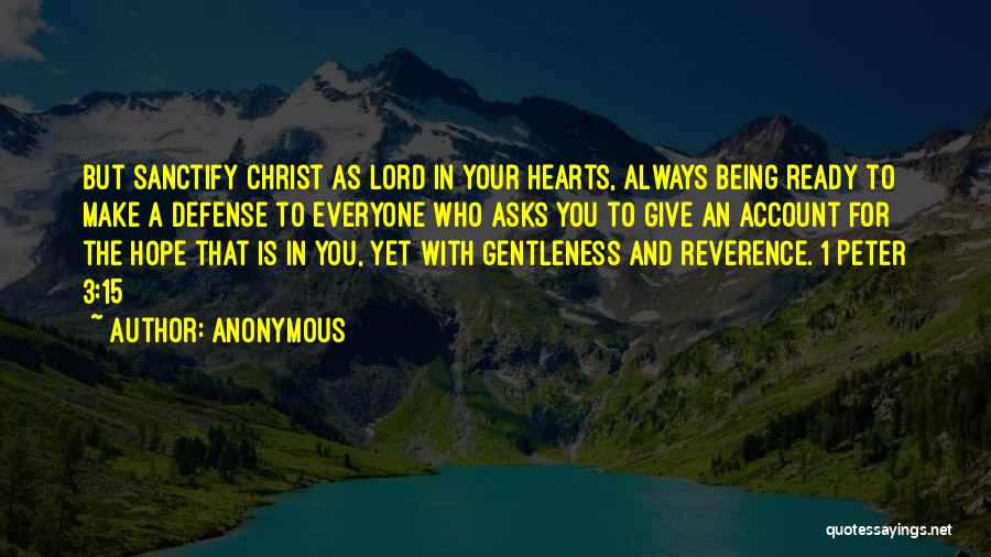 Anonymous Quotes: But Sanctify Christ As Lord In Your Hearts, Always Being Ready To Make A Defense To Everyone Who Asks You