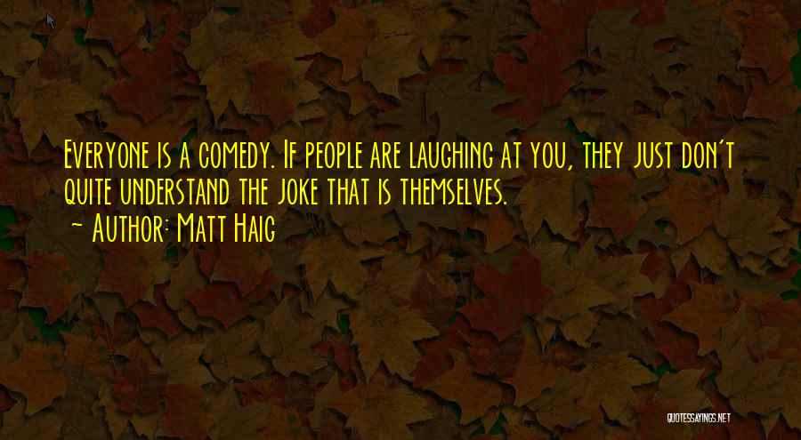 Matt Haig Quotes: Everyone Is A Comedy. If People Are Laughing At You, They Just Don't Quite Understand The Joke That Is Themselves.