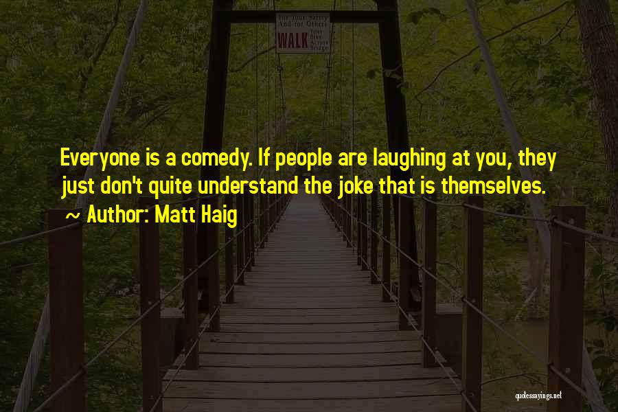 Matt Haig Quotes: Everyone Is A Comedy. If People Are Laughing At You, They Just Don't Quite Understand The Joke That Is Themselves.