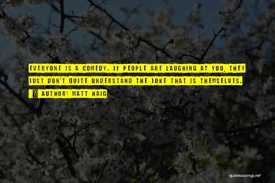 Matt Haig Quotes: Everyone Is A Comedy. If People Are Laughing At You, They Just Don't Quite Understand The Joke That Is Themselves.
