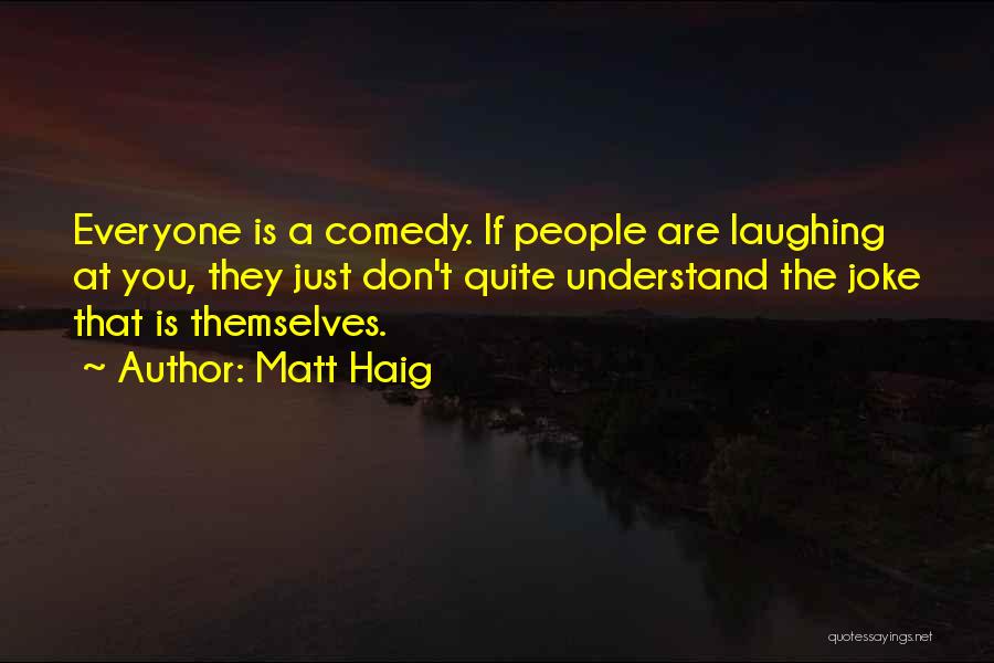Matt Haig Quotes: Everyone Is A Comedy. If People Are Laughing At You, They Just Don't Quite Understand The Joke That Is Themselves.