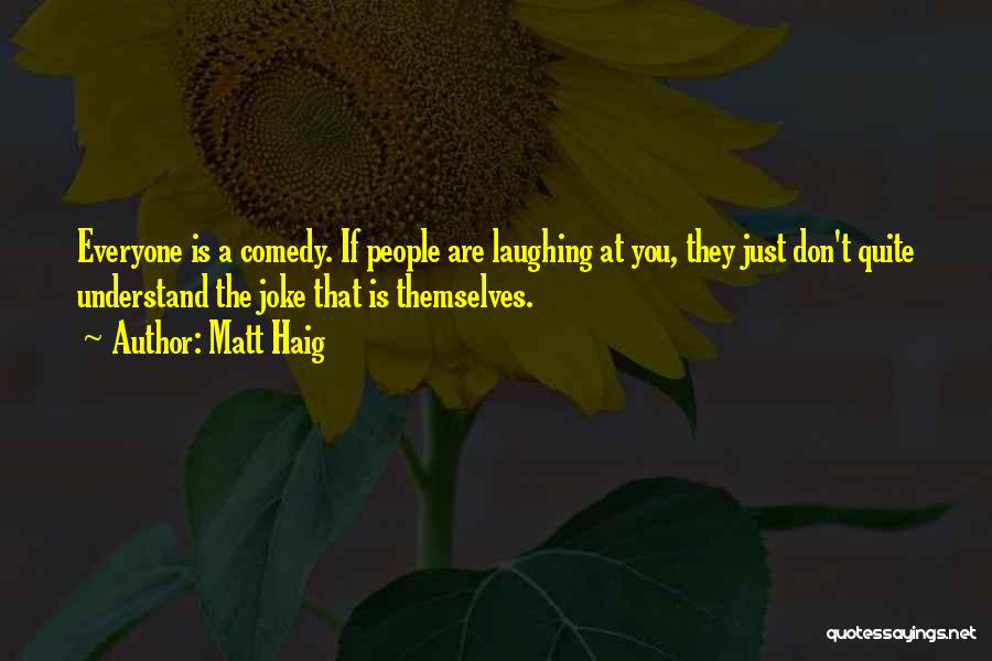 Matt Haig Quotes: Everyone Is A Comedy. If People Are Laughing At You, They Just Don't Quite Understand The Joke That Is Themselves.