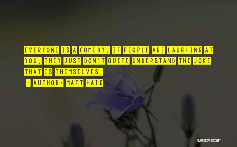 Matt Haig Quotes: Everyone Is A Comedy. If People Are Laughing At You, They Just Don't Quite Understand The Joke That Is Themselves.