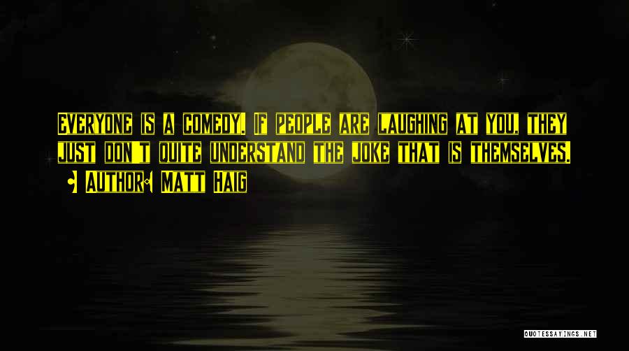 Matt Haig Quotes: Everyone Is A Comedy. If People Are Laughing At You, They Just Don't Quite Understand The Joke That Is Themselves.