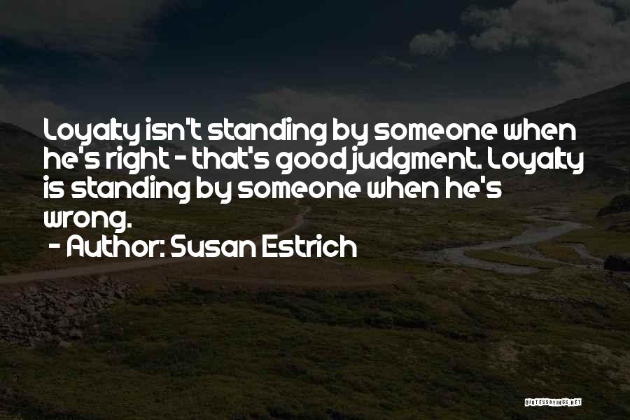 Susan Estrich Quotes: Loyalty Isn't Standing By Someone When He's Right - That's Good Judgment. Loyalty Is Standing By Someone When He's Wrong.