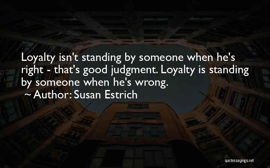 Susan Estrich Quotes: Loyalty Isn't Standing By Someone When He's Right - That's Good Judgment. Loyalty Is Standing By Someone When He's Wrong.