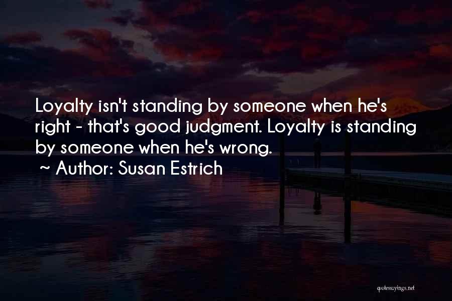 Susan Estrich Quotes: Loyalty Isn't Standing By Someone When He's Right - That's Good Judgment. Loyalty Is Standing By Someone When He's Wrong.