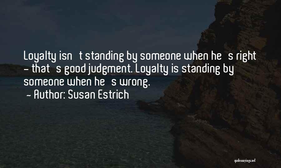 Susan Estrich Quotes: Loyalty Isn't Standing By Someone When He's Right - That's Good Judgment. Loyalty Is Standing By Someone When He's Wrong.