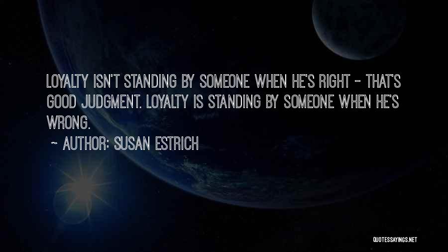 Susan Estrich Quotes: Loyalty Isn't Standing By Someone When He's Right - That's Good Judgment. Loyalty Is Standing By Someone When He's Wrong.