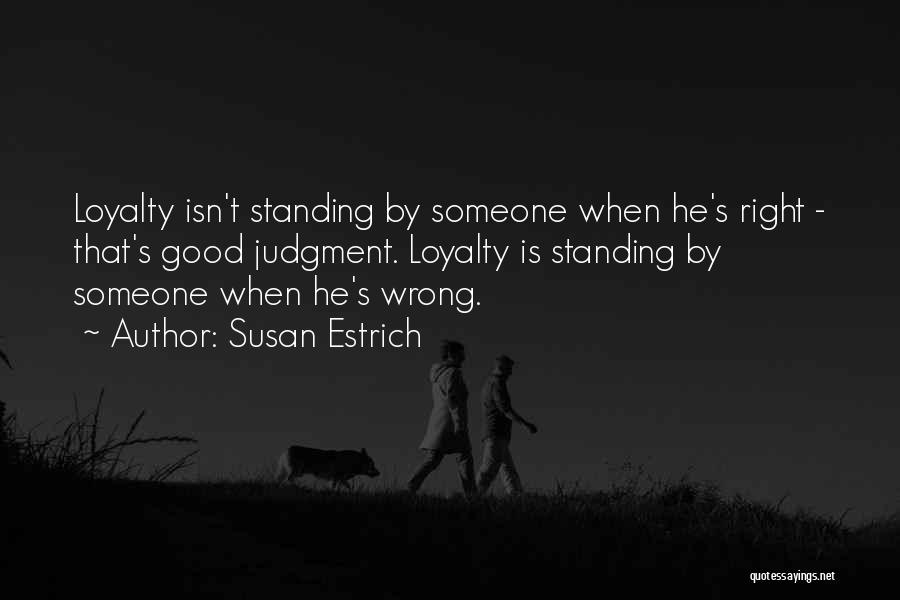 Susan Estrich Quotes: Loyalty Isn't Standing By Someone When He's Right - That's Good Judgment. Loyalty Is Standing By Someone When He's Wrong.