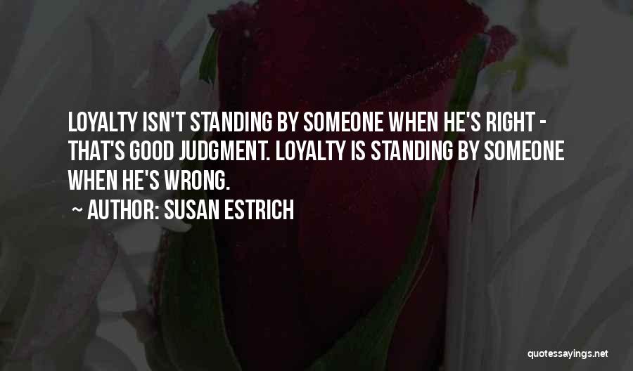 Susan Estrich Quotes: Loyalty Isn't Standing By Someone When He's Right - That's Good Judgment. Loyalty Is Standing By Someone When He's Wrong.