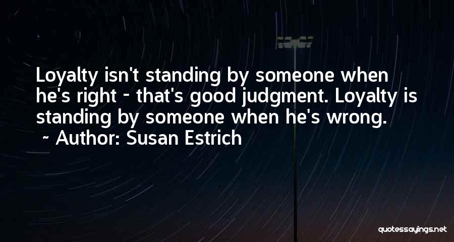 Susan Estrich Quotes: Loyalty Isn't Standing By Someone When He's Right - That's Good Judgment. Loyalty Is Standing By Someone When He's Wrong.