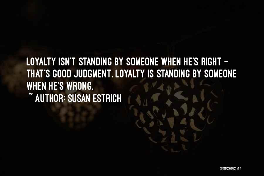 Susan Estrich Quotes: Loyalty Isn't Standing By Someone When He's Right - That's Good Judgment. Loyalty Is Standing By Someone When He's Wrong.