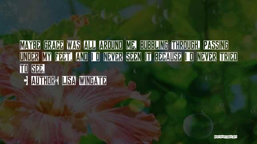 Lisa Wingate Quotes: Maybe Grace Was All Around Me, Bubbling Through, Passing Under My Feet, And I'd Never Seen It Because I'd Never