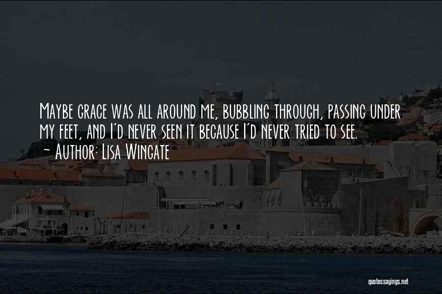 Lisa Wingate Quotes: Maybe Grace Was All Around Me, Bubbling Through, Passing Under My Feet, And I'd Never Seen It Because I'd Never