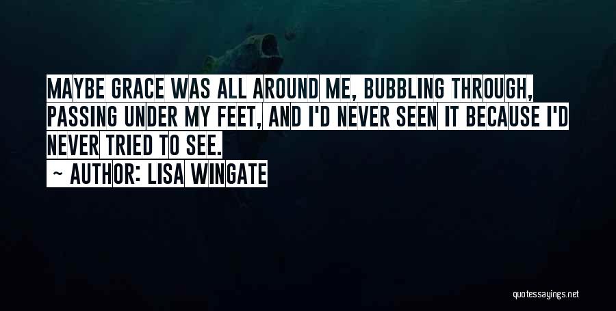 Lisa Wingate Quotes: Maybe Grace Was All Around Me, Bubbling Through, Passing Under My Feet, And I'd Never Seen It Because I'd Never