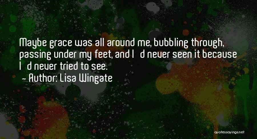 Lisa Wingate Quotes: Maybe Grace Was All Around Me, Bubbling Through, Passing Under My Feet, And I'd Never Seen It Because I'd Never