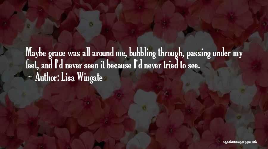 Lisa Wingate Quotes: Maybe Grace Was All Around Me, Bubbling Through, Passing Under My Feet, And I'd Never Seen It Because I'd Never