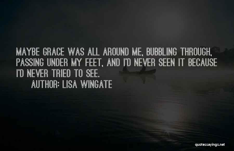 Lisa Wingate Quotes: Maybe Grace Was All Around Me, Bubbling Through, Passing Under My Feet, And I'd Never Seen It Because I'd Never