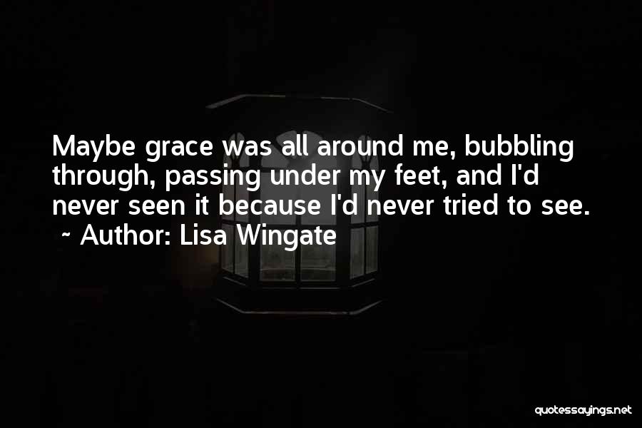 Lisa Wingate Quotes: Maybe Grace Was All Around Me, Bubbling Through, Passing Under My Feet, And I'd Never Seen It Because I'd Never