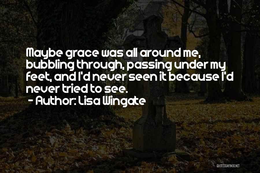 Lisa Wingate Quotes: Maybe Grace Was All Around Me, Bubbling Through, Passing Under My Feet, And I'd Never Seen It Because I'd Never