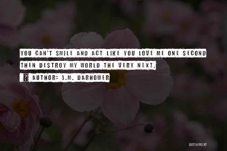 J.M. Darhower Quotes: You Can't Smile And Act Like You Love Me One Second Then Destroy My World The Very Next.