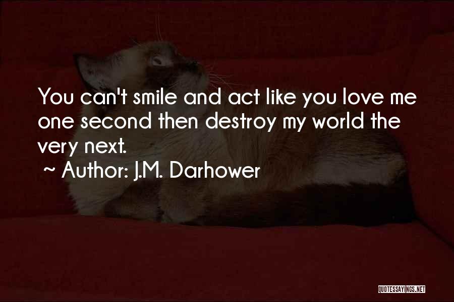 J.M. Darhower Quotes: You Can't Smile And Act Like You Love Me One Second Then Destroy My World The Very Next.