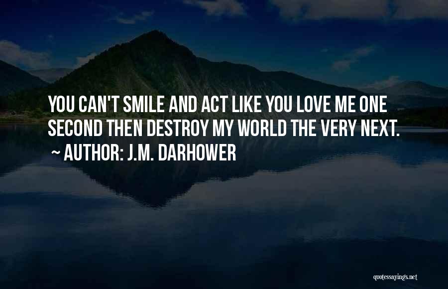 J.M. Darhower Quotes: You Can't Smile And Act Like You Love Me One Second Then Destroy My World The Very Next.
