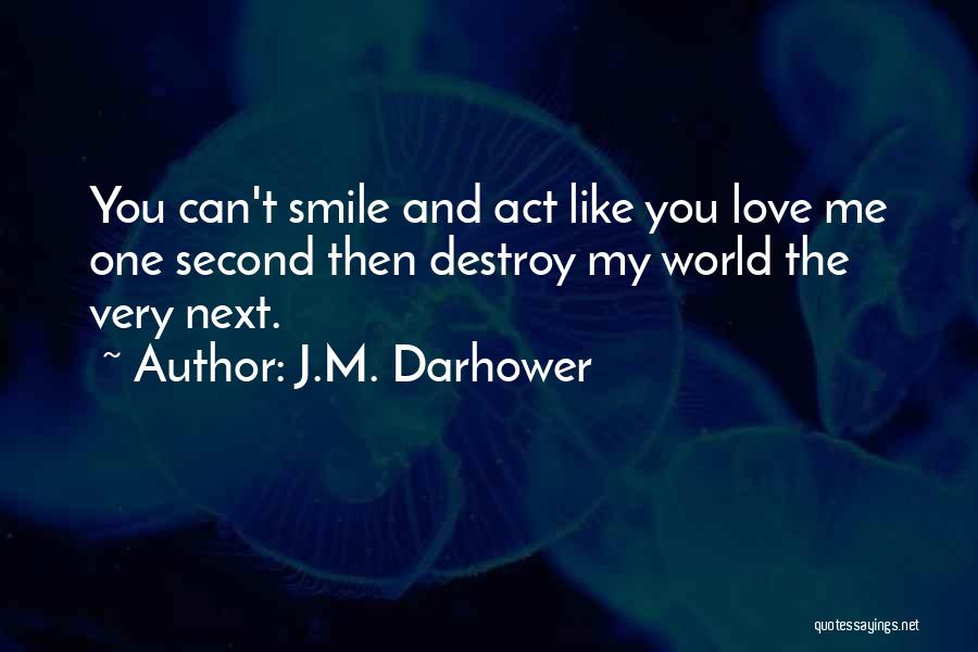 J.M. Darhower Quotes: You Can't Smile And Act Like You Love Me One Second Then Destroy My World The Very Next.