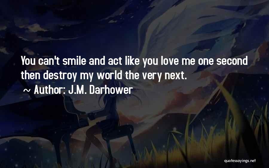 J.M. Darhower Quotes: You Can't Smile And Act Like You Love Me One Second Then Destroy My World The Very Next.