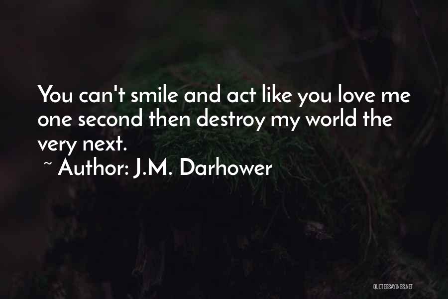 J.M. Darhower Quotes: You Can't Smile And Act Like You Love Me One Second Then Destroy My World The Very Next.