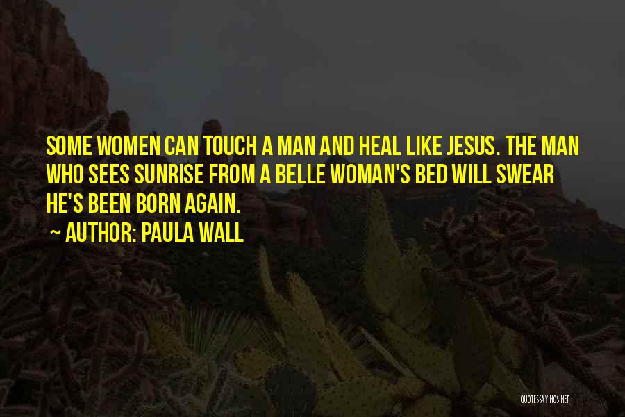 Paula Wall Quotes: Some Women Can Touch A Man And Heal Like Jesus. The Man Who Sees Sunrise From A Belle Woman's Bed