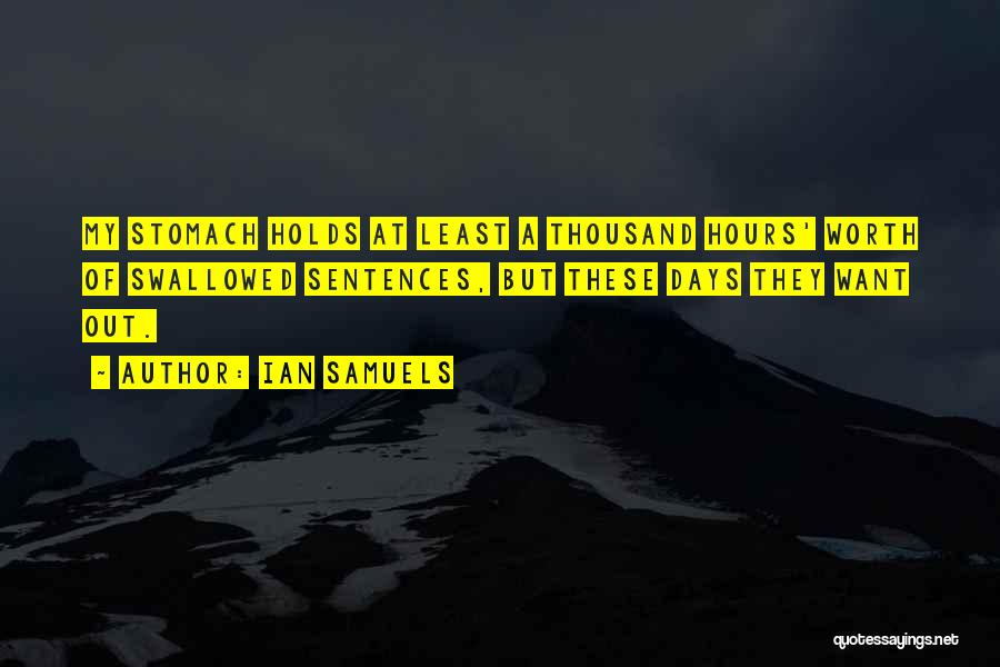 Ian Samuels Quotes: My Stomach Holds At Least A Thousand Hours' Worth Of Swallowed Sentences, But These Days They Want Out.