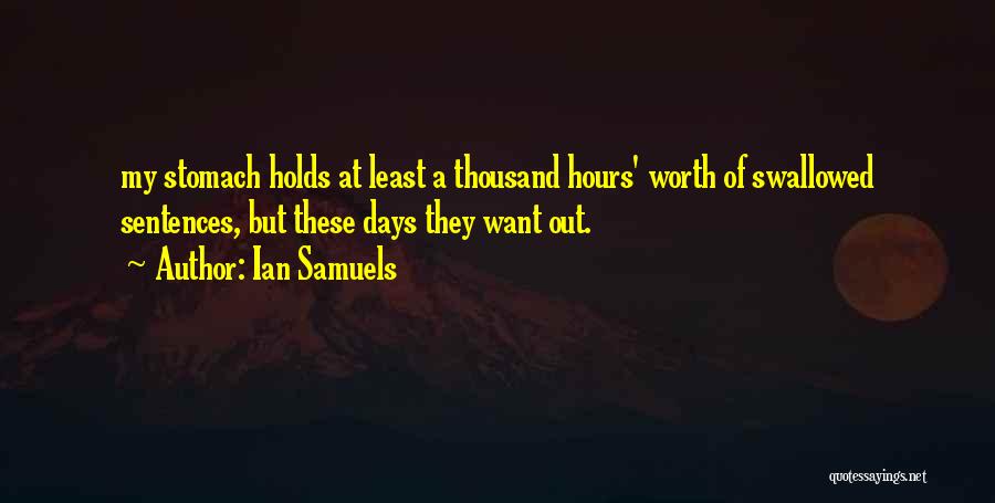 Ian Samuels Quotes: My Stomach Holds At Least A Thousand Hours' Worth Of Swallowed Sentences, But These Days They Want Out.