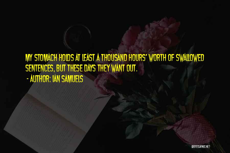 Ian Samuels Quotes: My Stomach Holds At Least A Thousand Hours' Worth Of Swallowed Sentences, But These Days They Want Out.