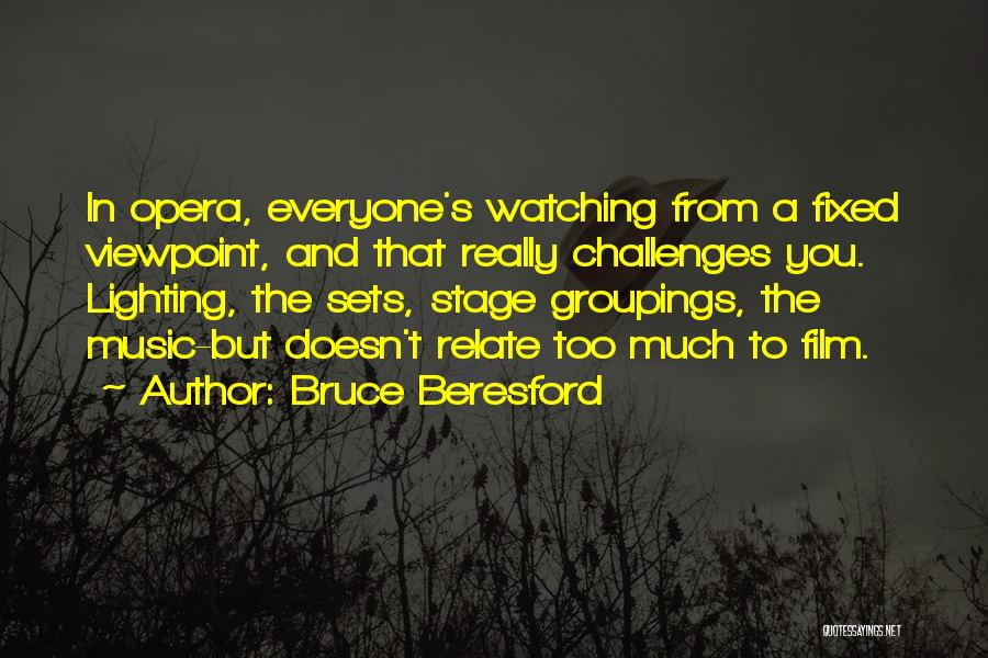 Bruce Beresford Quotes: In Opera, Everyone's Watching From A Fixed Viewpoint, And That Really Challenges You. Lighting, The Sets, Stage Groupings, The Music-but