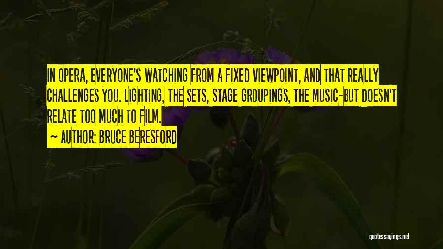 Bruce Beresford Quotes: In Opera, Everyone's Watching From A Fixed Viewpoint, And That Really Challenges You. Lighting, The Sets, Stage Groupings, The Music-but