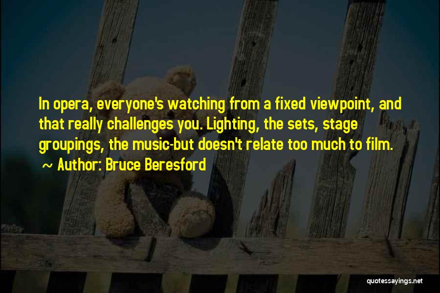 Bruce Beresford Quotes: In Opera, Everyone's Watching From A Fixed Viewpoint, And That Really Challenges You. Lighting, The Sets, Stage Groupings, The Music-but