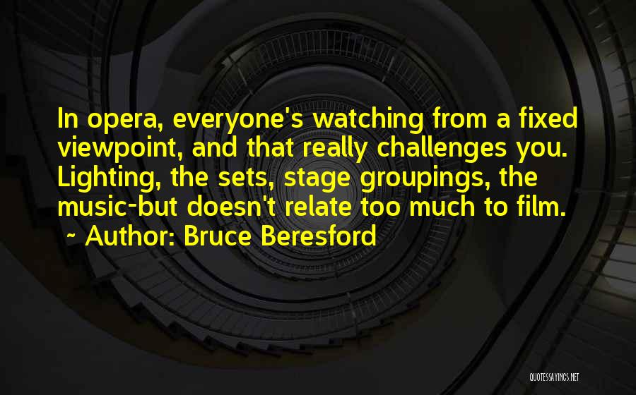 Bruce Beresford Quotes: In Opera, Everyone's Watching From A Fixed Viewpoint, And That Really Challenges You. Lighting, The Sets, Stage Groupings, The Music-but