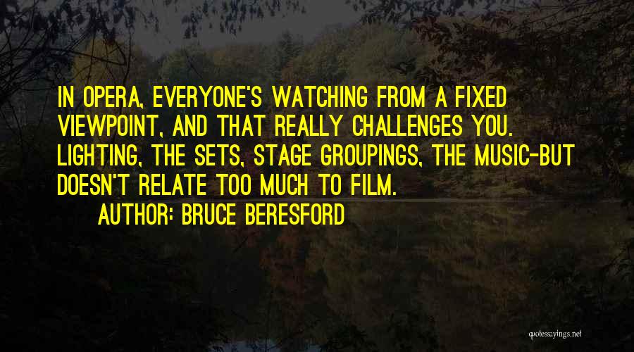 Bruce Beresford Quotes: In Opera, Everyone's Watching From A Fixed Viewpoint, And That Really Challenges You. Lighting, The Sets, Stage Groupings, The Music-but