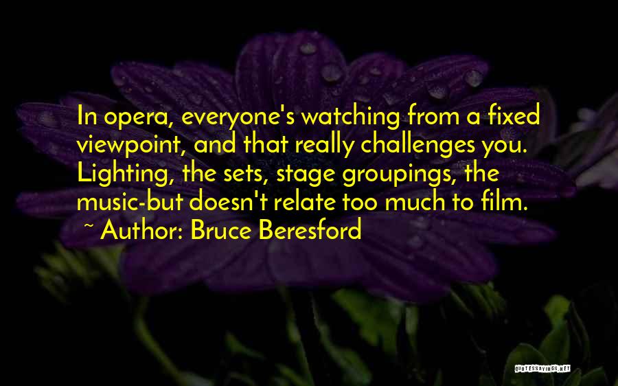 Bruce Beresford Quotes: In Opera, Everyone's Watching From A Fixed Viewpoint, And That Really Challenges You. Lighting, The Sets, Stage Groupings, The Music-but