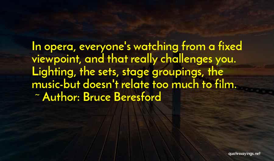 Bruce Beresford Quotes: In Opera, Everyone's Watching From A Fixed Viewpoint, And That Really Challenges You. Lighting, The Sets, Stage Groupings, The Music-but