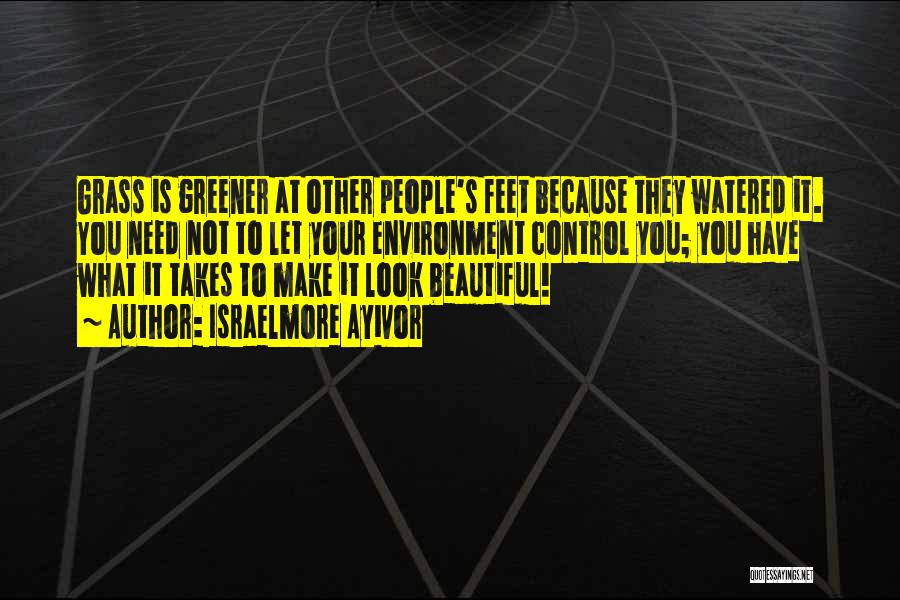 Israelmore Ayivor Quotes: Grass Is Greener At Other People's Feet Because They Watered It. You Need Not To Let Your Environment Control You;