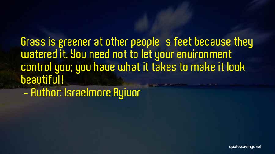Israelmore Ayivor Quotes: Grass Is Greener At Other People's Feet Because They Watered It. You Need Not To Let Your Environment Control You;
