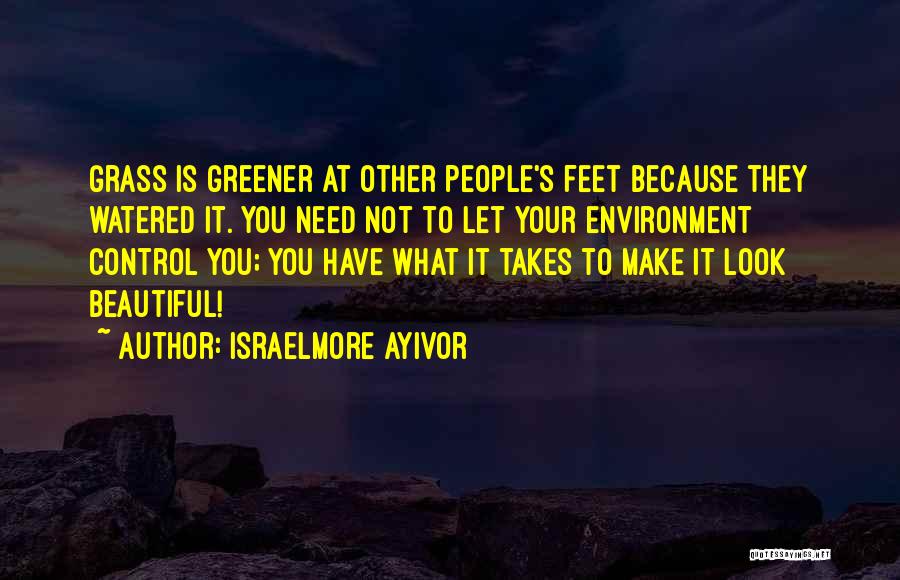 Israelmore Ayivor Quotes: Grass Is Greener At Other People's Feet Because They Watered It. You Need Not To Let Your Environment Control You;